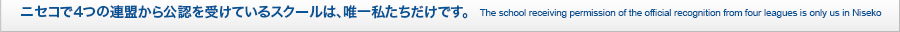 ニセコで4つの連盟から公認を受けているスクールは、唯一私たちだけです。The school receiving permission of the official recognition from four leagues is only us in Niseko